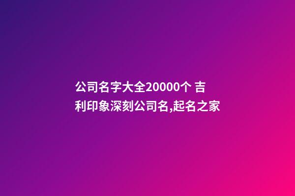 公司名字大全20000个 吉利印象深刻公司名,起名之家